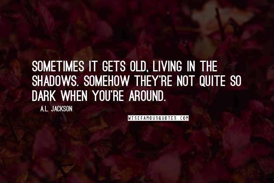 A.L. Jackson Quotes: Sometimes it gets old, living in the shadows. Somehow they're not quite so dark when you're around.