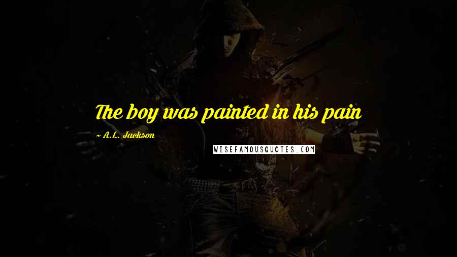 A.L. Jackson Quotes: The boy was painted in his pain