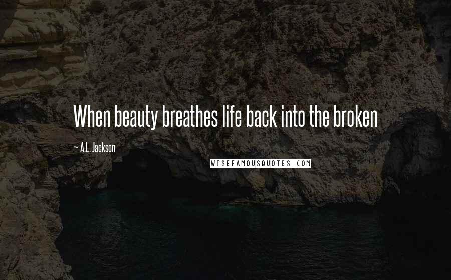 A.L. Jackson Quotes: When beauty breathes life back into the broken