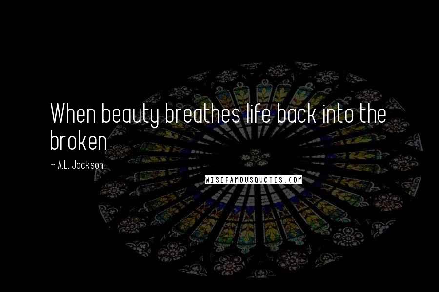 A.L. Jackson Quotes: When beauty breathes life back into the broken