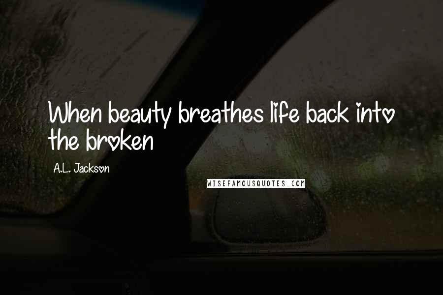 A.L. Jackson Quotes: When beauty breathes life back into the broken