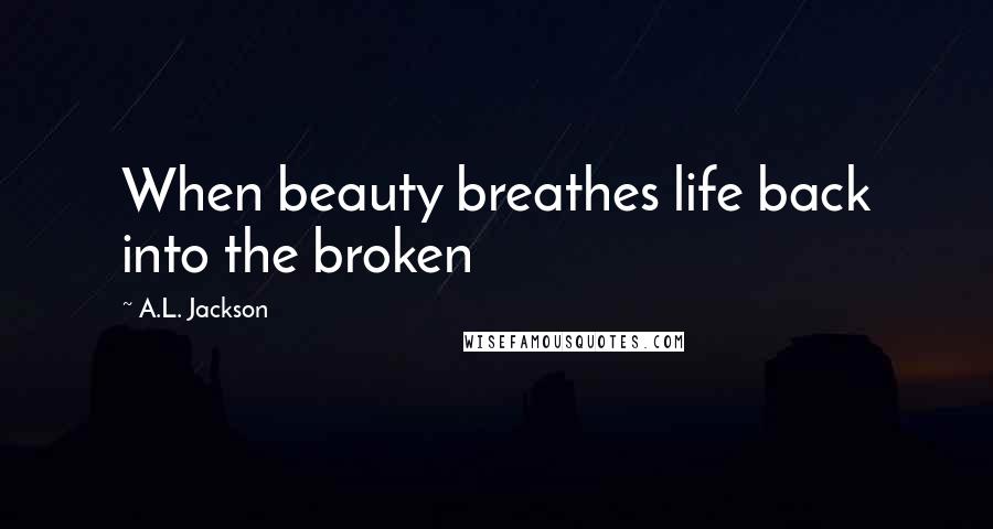 A.L. Jackson Quotes: When beauty breathes life back into the broken