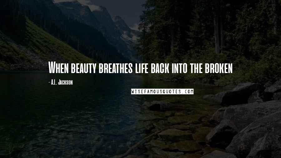 A.L. Jackson Quotes: When beauty breathes life back into the broken