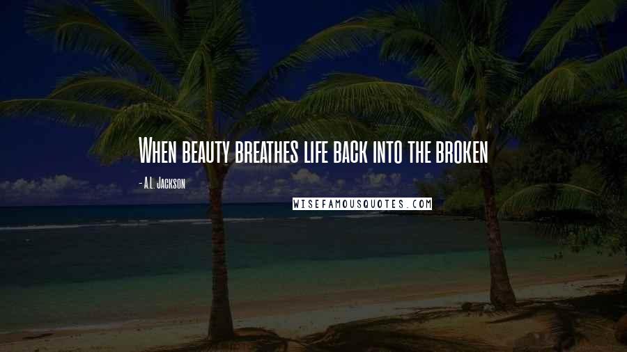 A.L. Jackson Quotes: When beauty breathes life back into the broken