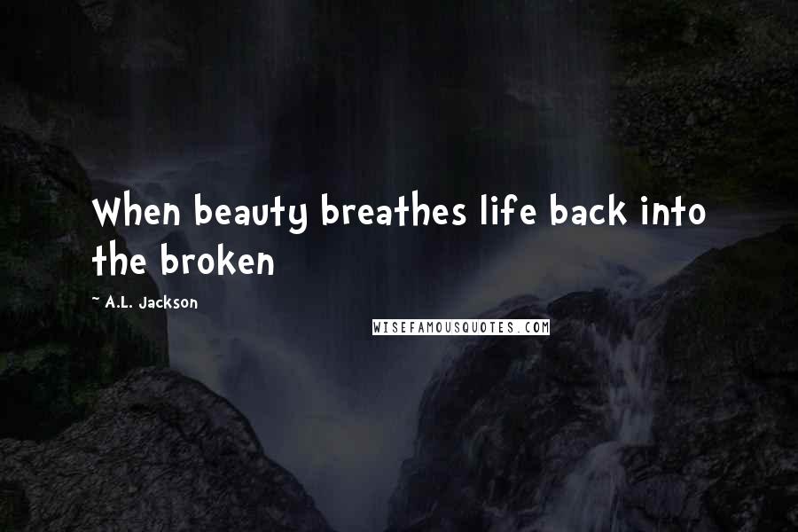 A.L. Jackson Quotes: When beauty breathes life back into the broken