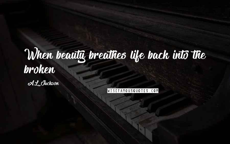 A.L. Jackson Quotes: When beauty breathes life back into the broken