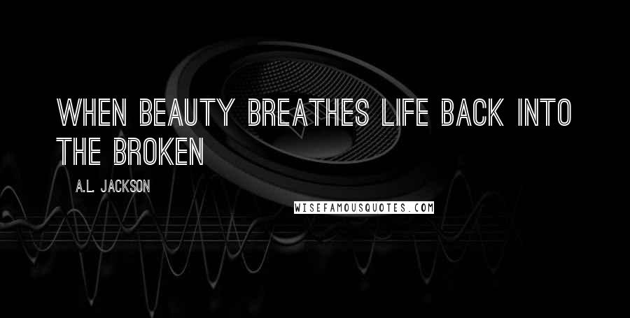 A.L. Jackson Quotes: When beauty breathes life back into the broken