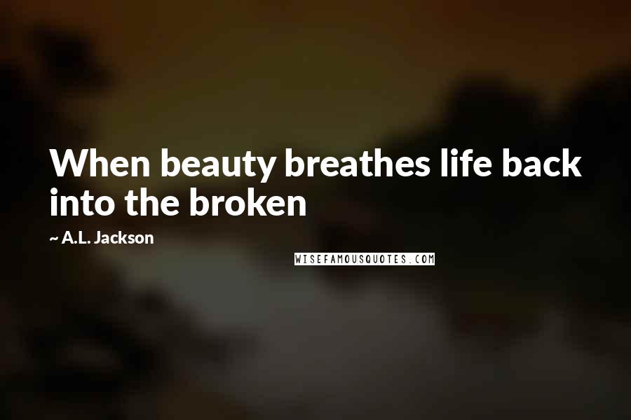 A.L. Jackson Quotes: When beauty breathes life back into the broken