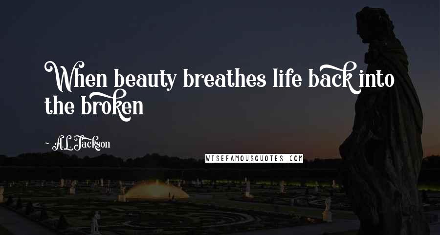 A.L. Jackson Quotes: When beauty breathes life back into the broken