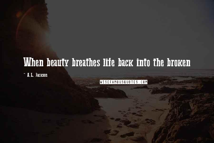 A.L. Jackson Quotes: When beauty breathes life back into the broken