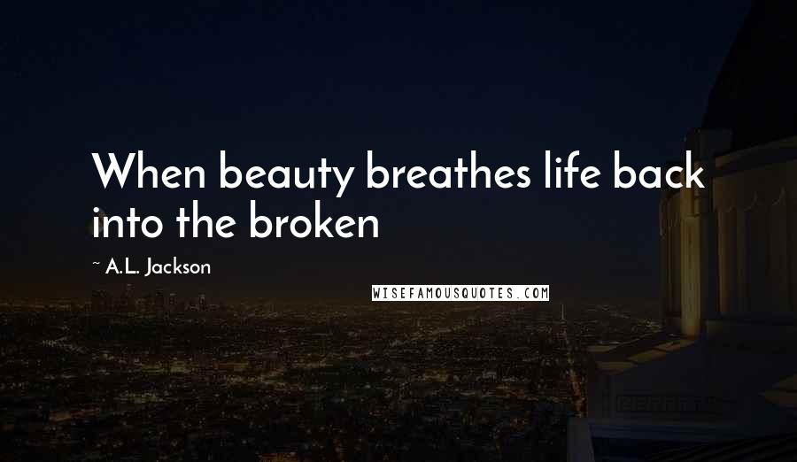 A.L. Jackson Quotes: When beauty breathes life back into the broken