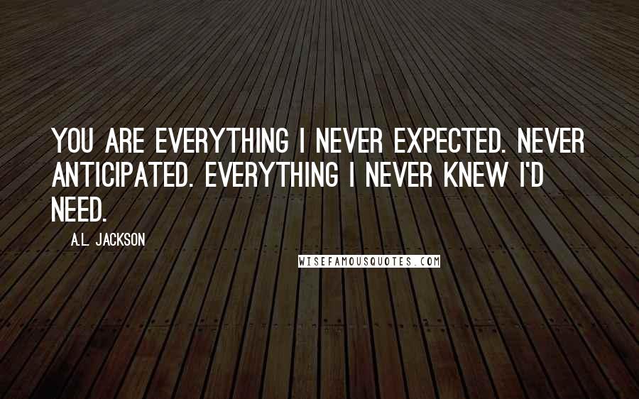 A.L. Jackson Quotes: You are everything I never expected. Never anticipated. Everything I never knew I'd need.