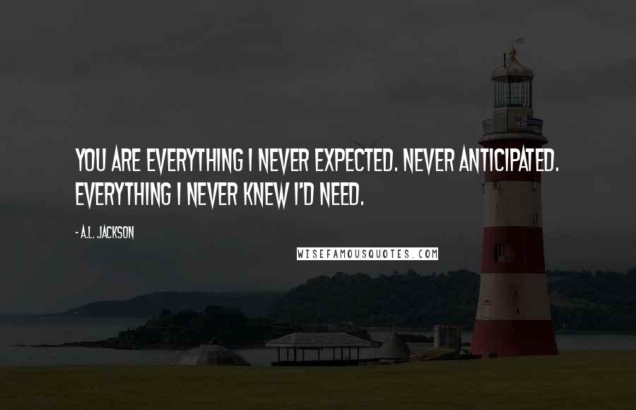 A.L. Jackson Quotes: You are everything I never expected. Never anticipated. Everything I never knew I'd need.