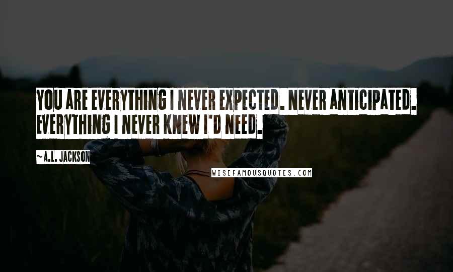 A.L. Jackson Quotes: You are everything I never expected. Never anticipated. Everything I never knew I'd need.