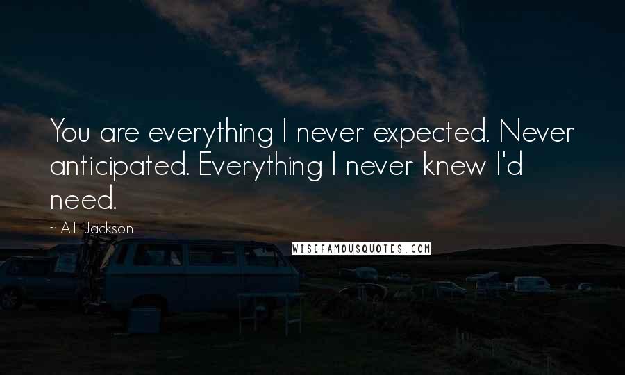 A.L. Jackson Quotes: You are everything I never expected. Never anticipated. Everything I never knew I'd need.