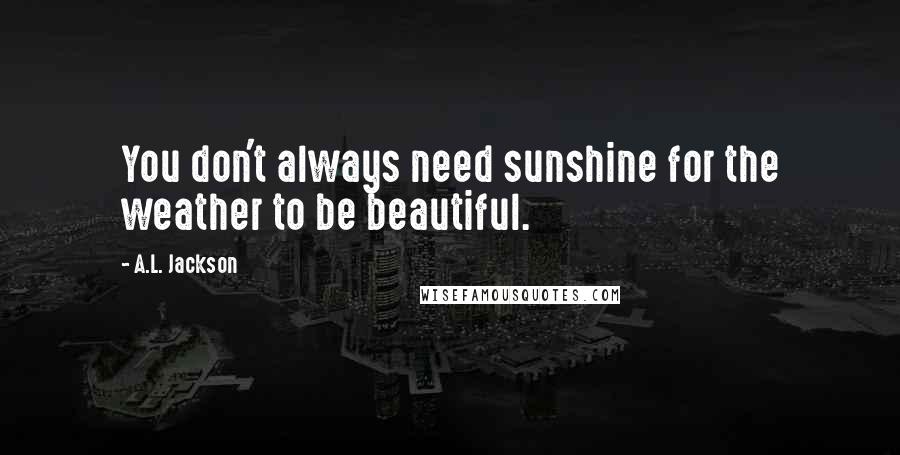 A.L. Jackson Quotes: You don't always need sunshine for the weather to be beautiful.