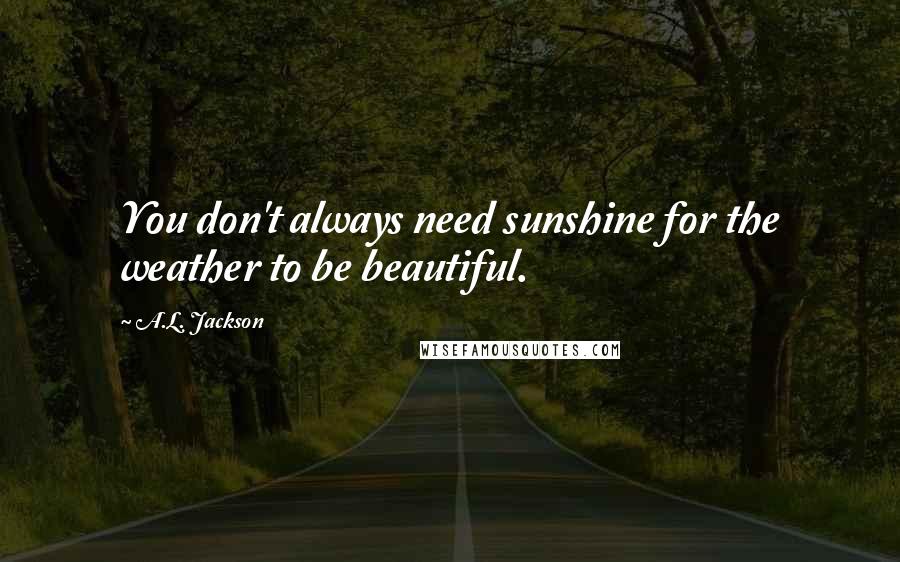 A.L. Jackson Quotes: You don't always need sunshine for the weather to be beautiful.