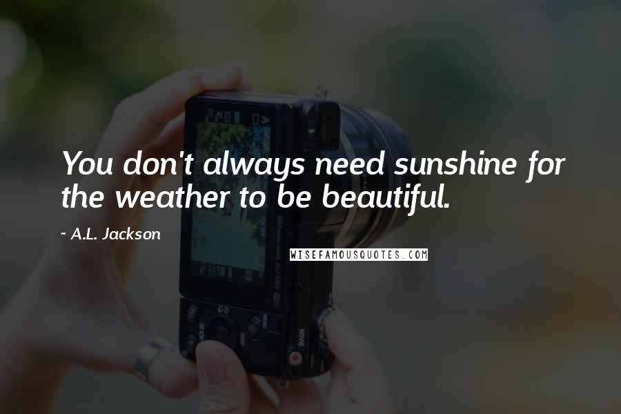 A.L. Jackson Quotes: You don't always need sunshine for the weather to be beautiful.