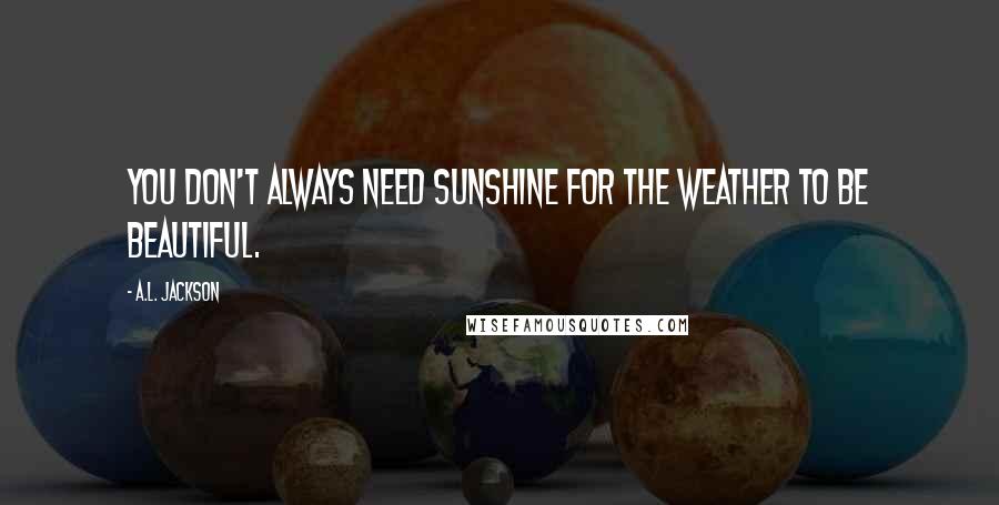 A.L. Jackson Quotes: You don't always need sunshine for the weather to be beautiful.