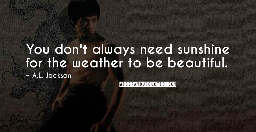 A.L. Jackson Quotes: You don't always need sunshine for the weather to be beautiful.