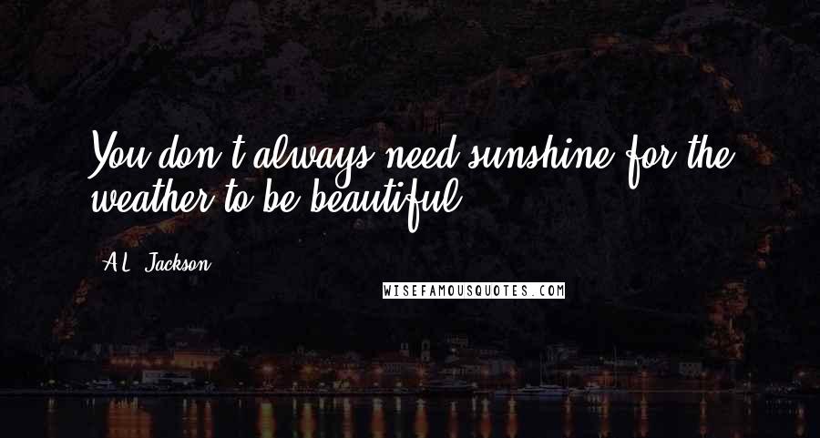 A.L. Jackson Quotes: You don't always need sunshine for the weather to be beautiful.