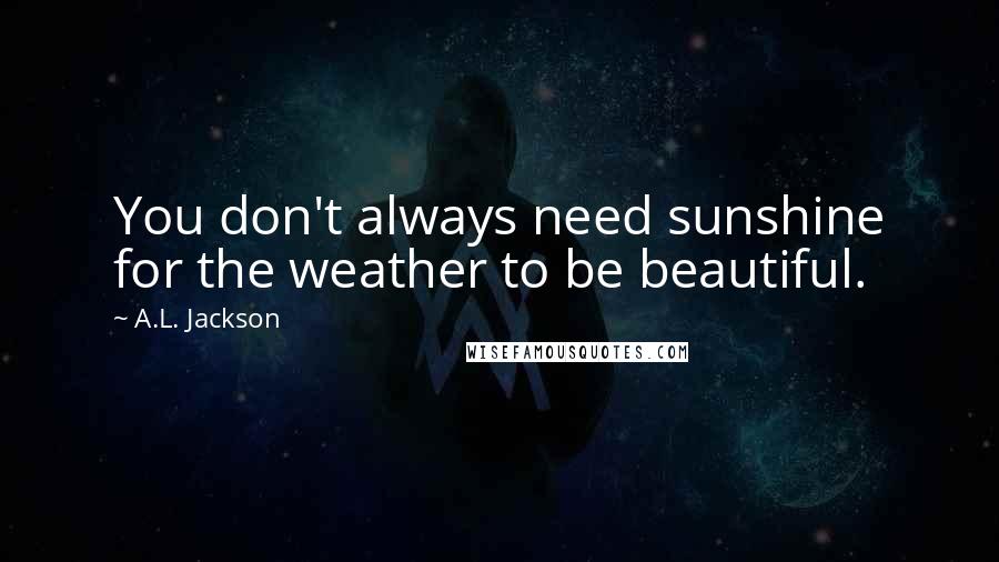 A.L. Jackson Quotes: You don't always need sunshine for the weather to be beautiful.