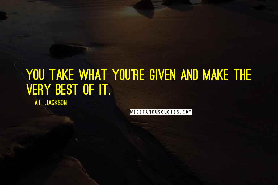 A.L. Jackson Quotes: You take what you're given and make the very best of it.