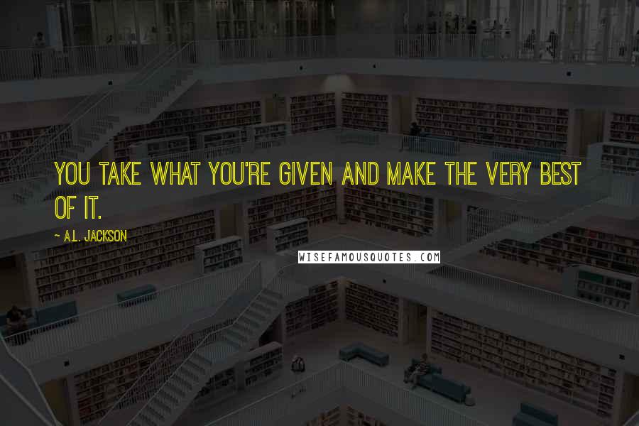 A.L. Jackson Quotes: You take what you're given and make the very best of it.