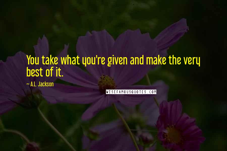 A.L. Jackson Quotes: You take what you're given and make the very best of it.