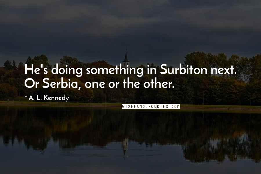 A. L. Kennedy Quotes: He's doing something in Surbiton next. Or Serbia, one or the other.