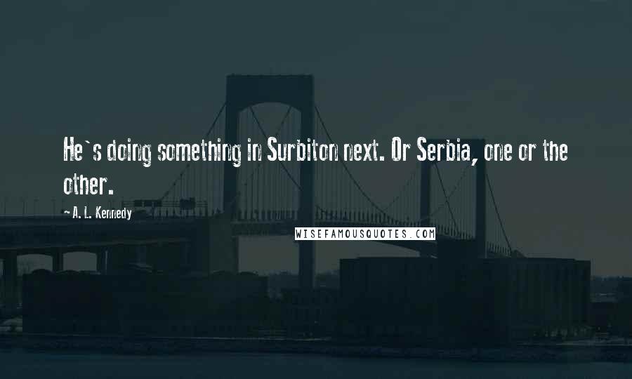 A. L. Kennedy Quotes: He's doing something in Surbiton next. Or Serbia, one or the other.