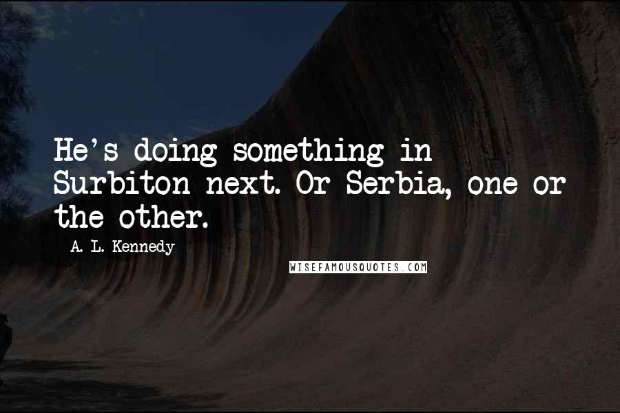 A. L. Kennedy Quotes: He's doing something in Surbiton next. Or Serbia, one or the other.