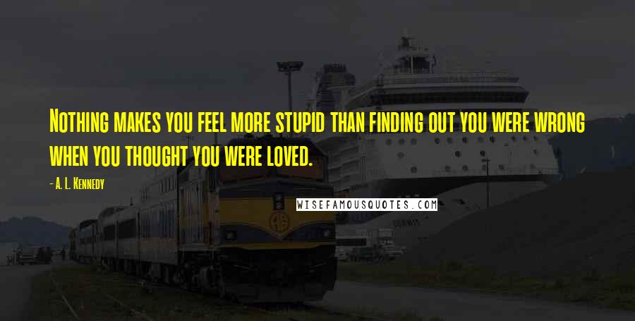 A. L. Kennedy Quotes: Nothing makes you feel more stupid than finding out you were wrong when you thought you were loved.