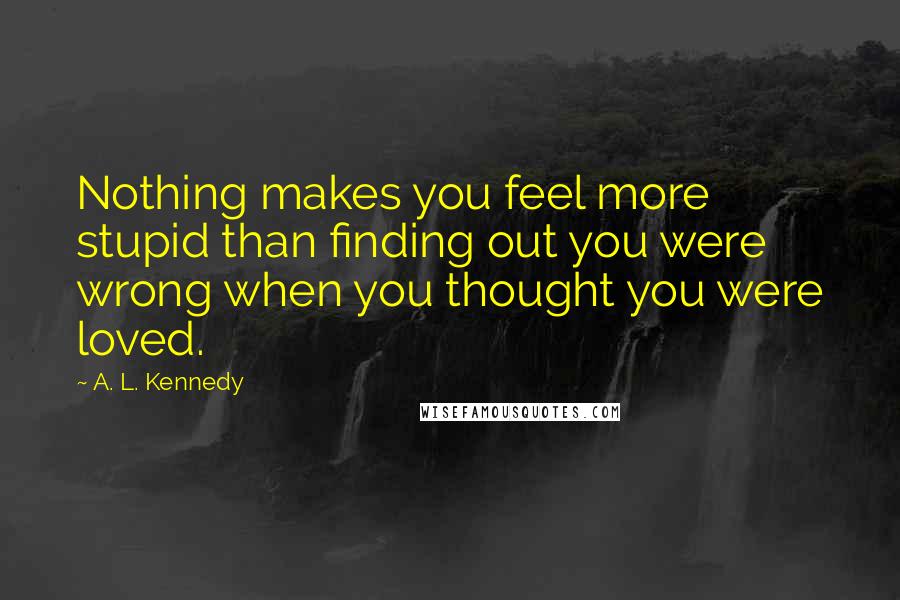 A. L. Kennedy Quotes: Nothing makes you feel more stupid than finding out you were wrong when you thought you were loved.