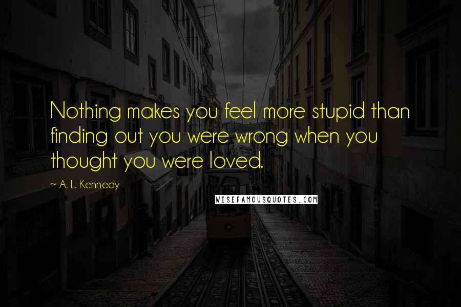 A. L. Kennedy Quotes: Nothing makes you feel more stupid than finding out you were wrong when you thought you were loved.