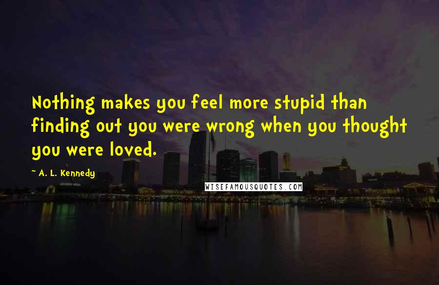 A. L. Kennedy Quotes: Nothing makes you feel more stupid than finding out you were wrong when you thought you were loved.