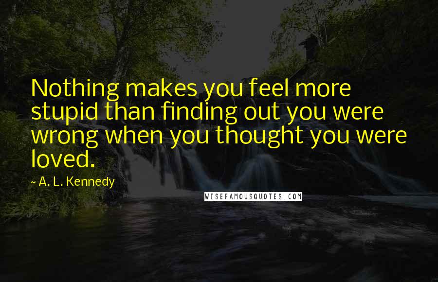 A. L. Kennedy Quotes: Nothing makes you feel more stupid than finding out you were wrong when you thought you were loved.