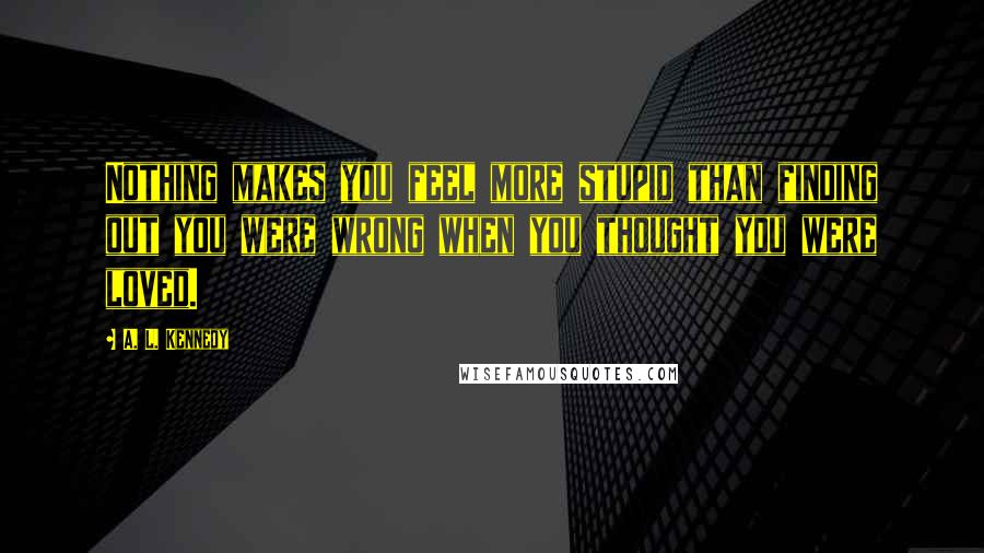 A. L. Kennedy Quotes: Nothing makes you feel more stupid than finding out you were wrong when you thought you were loved.