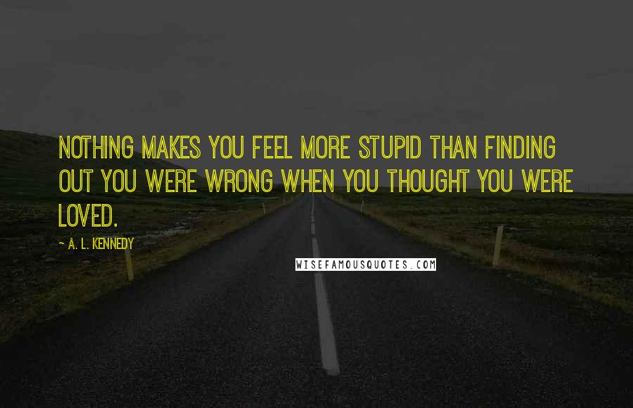A. L. Kennedy Quotes: Nothing makes you feel more stupid than finding out you were wrong when you thought you were loved.