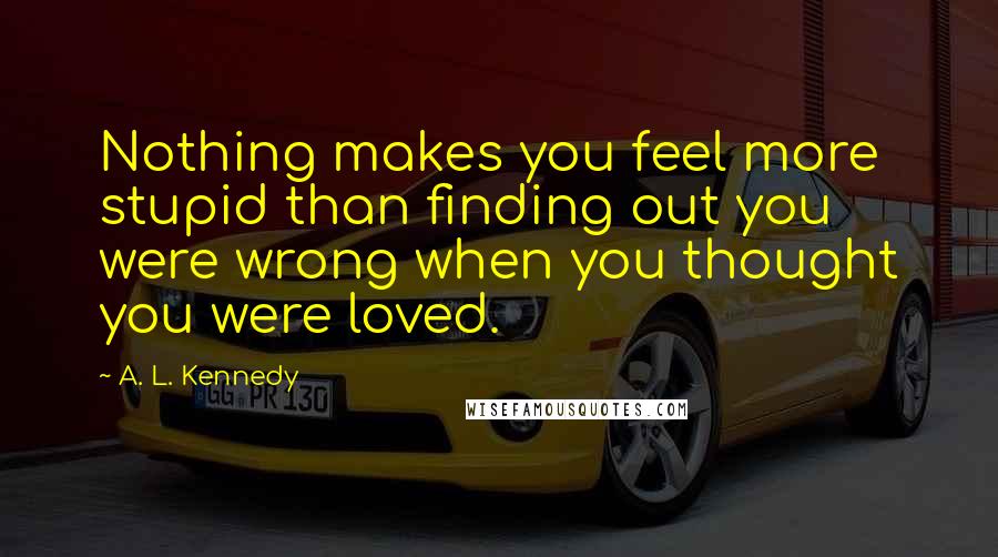 A. L. Kennedy Quotes: Nothing makes you feel more stupid than finding out you were wrong when you thought you were loved.