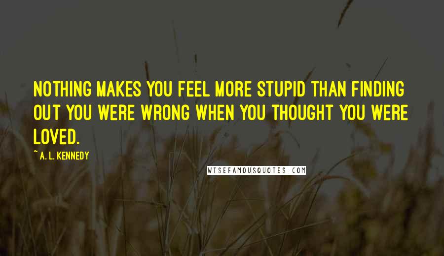 A. L. Kennedy Quotes: Nothing makes you feel more stupid than finding out you were wrong when you thought you were loved.