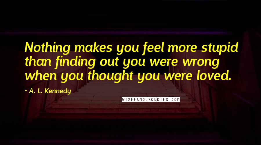 A. L. Kennedy Quotes: Nothing makes you feel more stupid than finding out you were wrong when you thought you were loved.