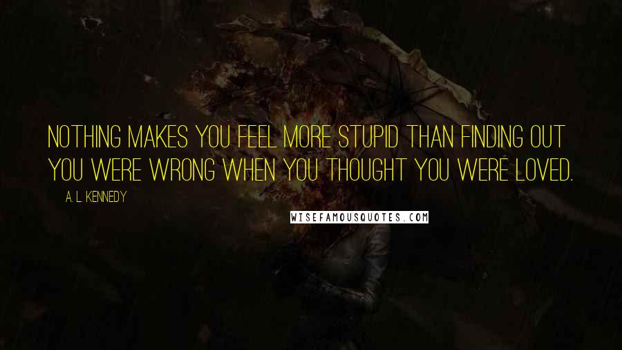 A. L. Kennedy Quotes: Nothing makes you feel more stupid than finding out you were wrong when you thought you were loved.