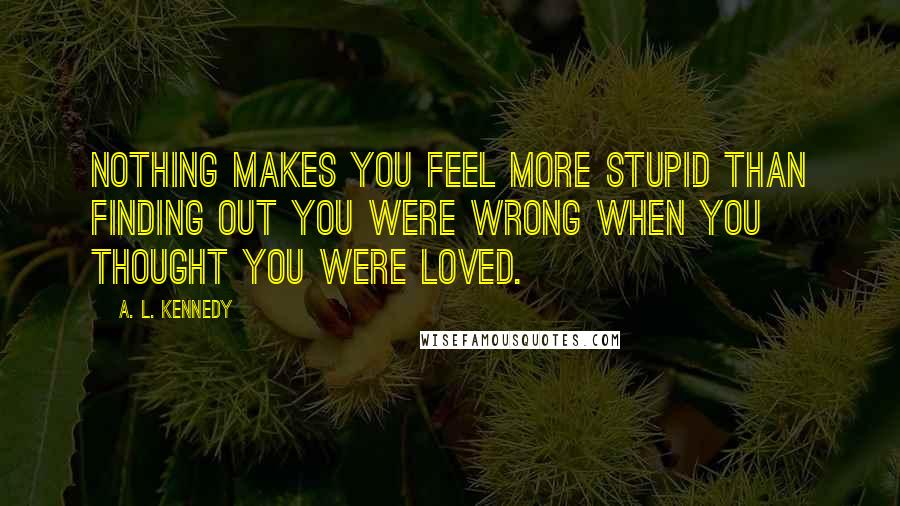 A. L. Kennedy Quotes: Nothing makes you feel more stupid than finding out you were wrong when you thought you were loved.