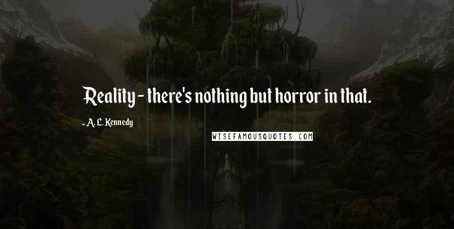 A. L. Kennedy Quotes: Reality - there's nothing but horror in that.