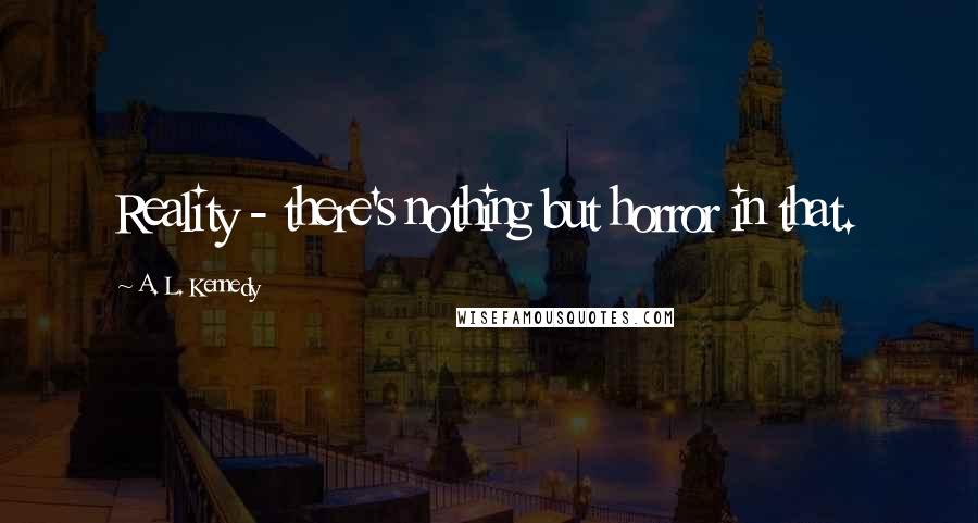 A. L. Kennedy Quotes: Reality - there's nothing but horror in that.