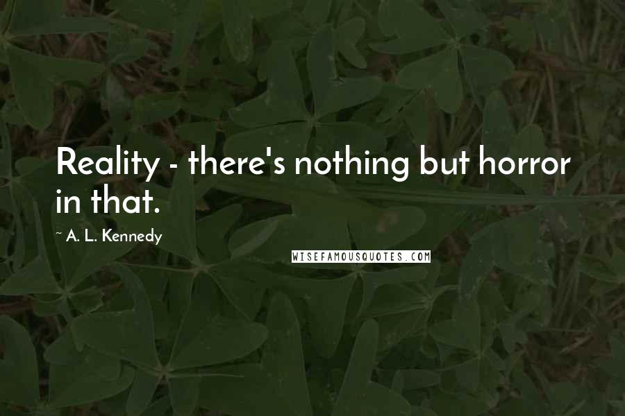 A. L. Kennedy Quotes: Reality - there's nothing but horror in that.