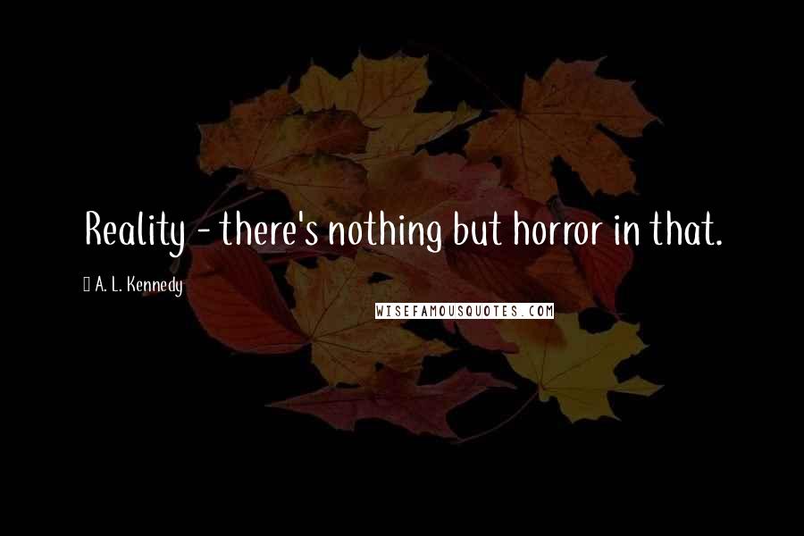 A. L. Kennedy Quotes: Reality - there's nothing but horror in that.