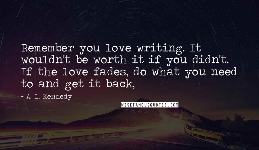 A. L. Kennedy Quotes: Remember you love writing. It wouldn't be worth it if you didn't. If the love fades, do what you need to and get it back,