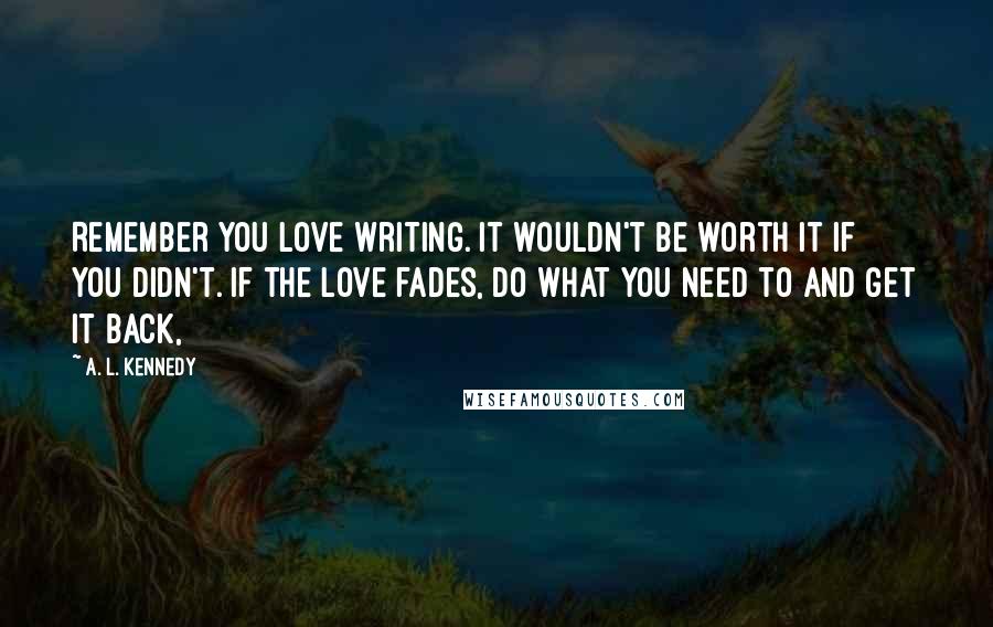 A. L. Kennedy Quotes: Remember you love writing. It wouldn't be worth it if you didn't. If the love fades, do what you need to and get it back,